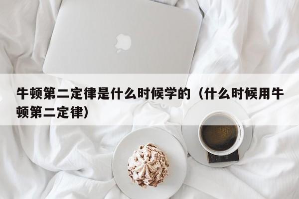 牛顿第二定律是什么时候学的（什么时候用牛顿第二定律）-第1张图片-无双博客