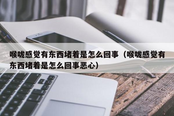 喉咙感觉有东西堵着是怎么回事（喉咙感觉有东西堵着是怎么回事恶心）-第1张图片-无双博客