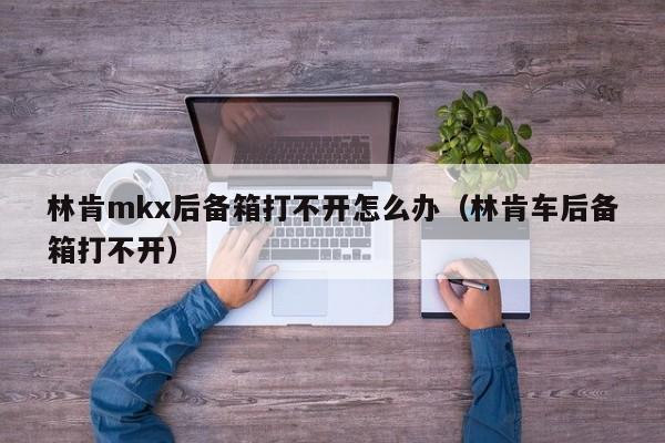 林肯mkx后备箱打不开怎么办（林肯车后备箱打不开）-第1张图片-无双博客