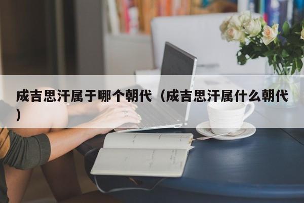 成吉思汗属于哪个朝代（成吉思汗属什么朝代）-第1张图片-无双博客