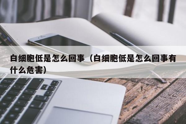 白细胞低是怎么回事（白细胞低是怎么回事有什么危害）-第1张图片-无双博客