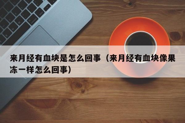 来月经有血块是怎么回事（来月经有血块像果冻一样怎么回事）-第1张图片-无双博客