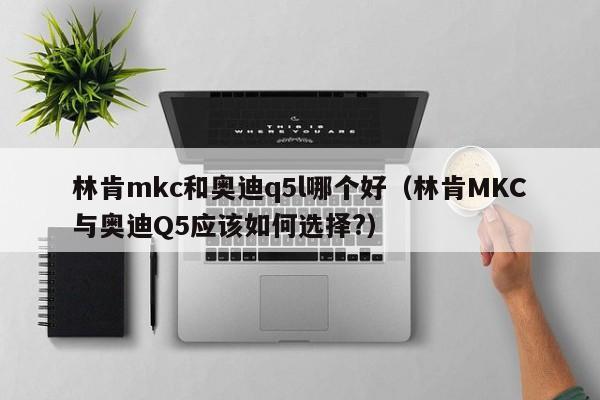 林肯mkc和奥迪q5l哪个好（林肯MKC与奥迪Q5应该如何选择?）-第1张图片-无双博客