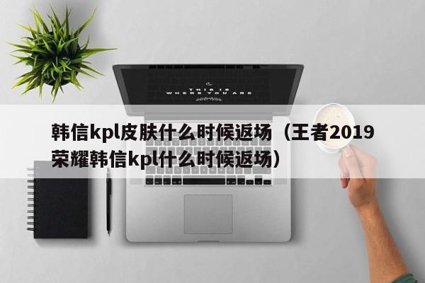 韩信kpl皮肤什么时候返场（王者2019荣耀韩信kpl什么时候返场）-第1张图片-无双博客