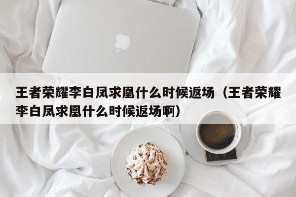 王者荣耀李白凤求凰什么时候返场（王者荣耀李白凤求凰什么时候返场啊）-第1张图片-无双博客