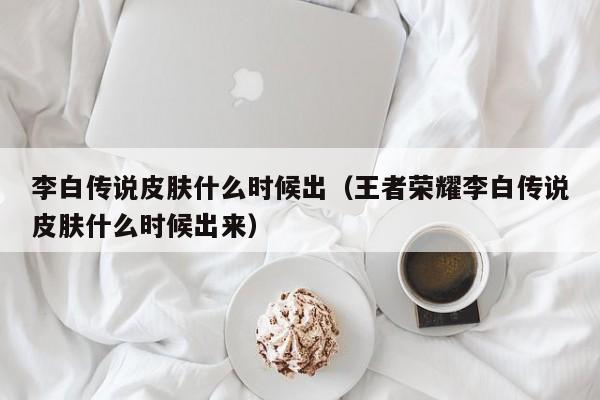 李白传说皮肤什么时候出（王者荣耀李白传说皮肤什么时候出来）-第1张图片-无双博客