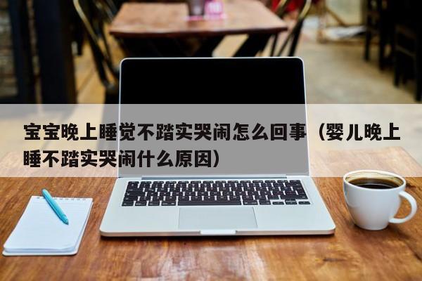 宝宝晚上睡觉不踏实哭闹怎么回事（婴儿晚上睡不踏实哭闹什么原因）-第1张图片-无双博客