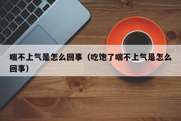 喘不上气是怎么回事（吃饱了喘不上气是怎么回事）-第1张图片-无双博客