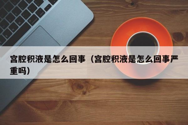 宫腔积液是怎么回事（宫腔积液是怎么回事严重吗）-第1张图片-无双博客