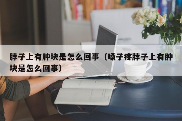 脖子上有肿块是怎么回事（嗓子疼脖子上有肿块是怎么回事）-第1张图片-无双博客