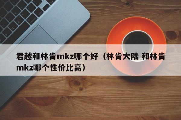 君越和林肯mkz哪个好（林肯大陆 和林肯mkz哪个性价比高）-第1张图片-无双博客