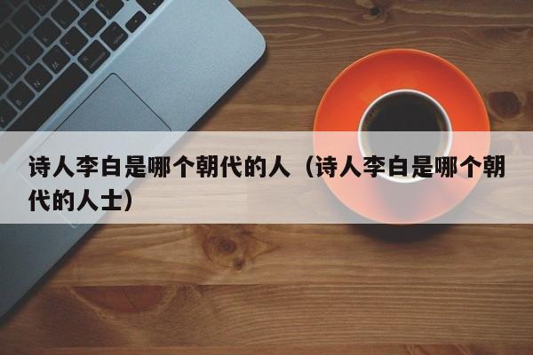 诗人李白是哪个朝代的人（诗人李白是哪个朝代的人士）-第1张图片-无双博客