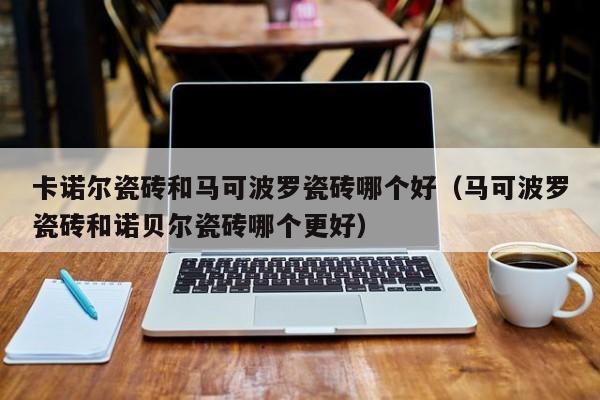 卡诺尔瓷砖和马可波罗瓷砖哪个好（马可波罗瓷砖和诺贝尔瓷砖哪个更好）-第1张图片-无双博客