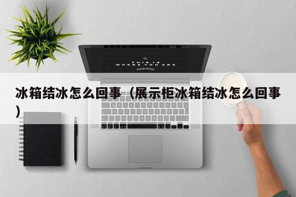 冰箱结冰怎么回事（展示柜冰箱结冰怎么回事）-第1张图片-无双博客