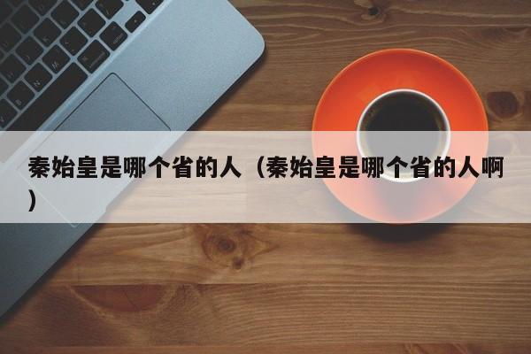 秦始皇是哪个省的人（秦始皇是哪个省的人啊）-第1张图片-无双博客