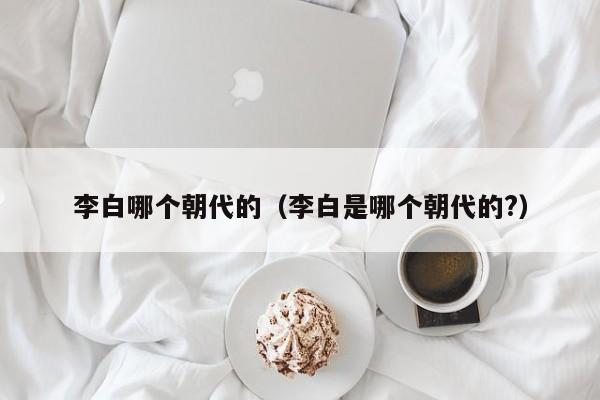 李白哪个朝代的（李白是哪个朝代的?）-第1张图片-无双博客