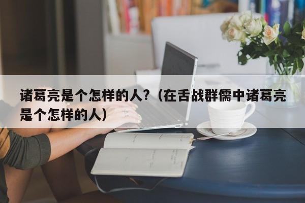 诸葛亮是个怎样的人?（在舌战群儒中诸葛亮是个怎样的人）-第1张图片-无双博客