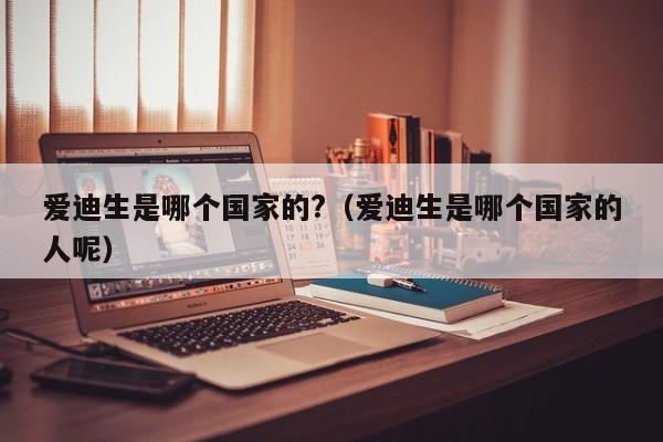 爱迪生是哪个国家的?（爱迪生是哪个国家的人呢）-第1张图片-无双博客