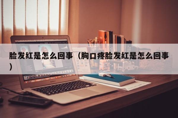 脸发红是怎么回事（胸口疼脸发红是怎么回事）-第1张图片-无双博客