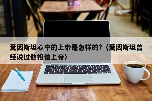 爱因斯坦心中的上帝是怎样的?（爱因斯坦曾经说过他相信上帝）-第1张图片-无双博客