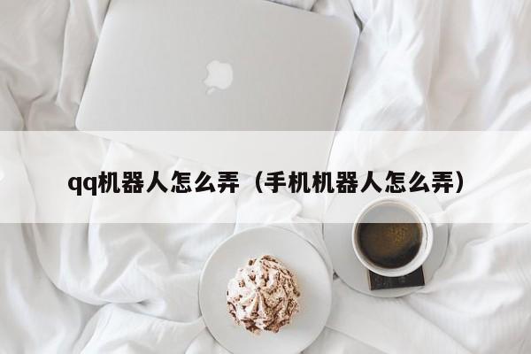 qq机器人怎么弄（手机机器人怎么弄）-第1张图片-无双博客