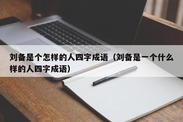 刘备是个怎样的人四字成语（刘备是一个什么样的人四字成语）-第1张图片-无双博客