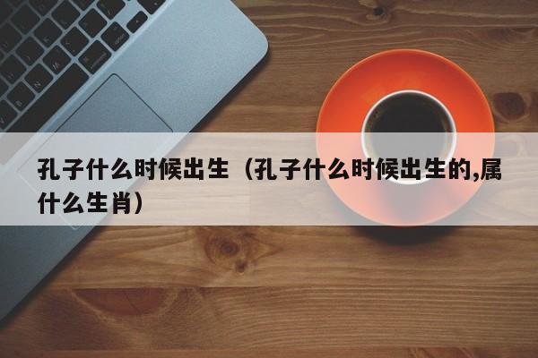 孔子什么时候出生（孔子什么时候出生的,属什么生肖）-第1张图片-无双博客