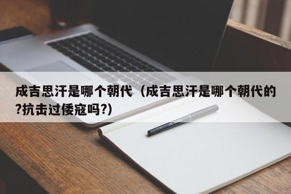 成吉思汗是哪个朝代（成吉思汗是哪个朝代的?抗击过倭寇吗?）-第1张图片-无双博客