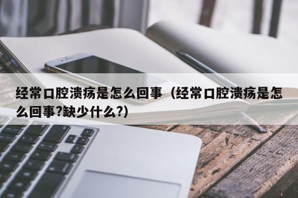 经常口腔溃疡是怎么回事（经常口腔溃疡是怎么回事?缺少什么?）-第1张图片-无双博客