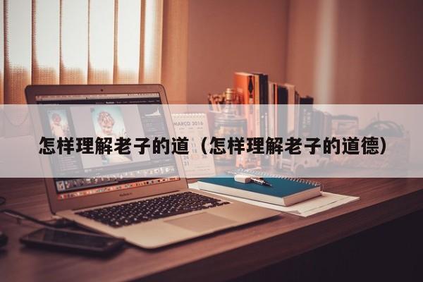 怎样理解老子的道（怎样理解老子的道德）-第1张图片-无双博客