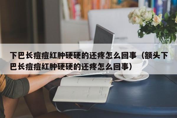 下巴长痘痘红肿硬硬的还疼怎么回事（额头下巴长痘痘红肿硬硬的还疼怎么回事）-第1张图片-无双博客