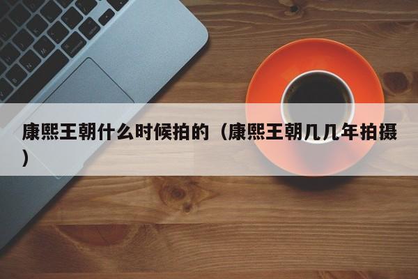 康熙王朝什么时候拍的（康熙王朝几几年拍摄）-第1张图片-无双博客