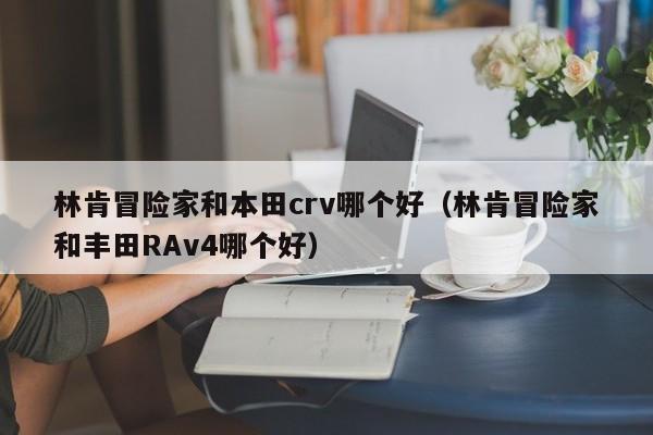 林肯冒险家和本田crv哪个好（林肯冒险家和丰田RAv4哪个好）-第1张图片-无双博客