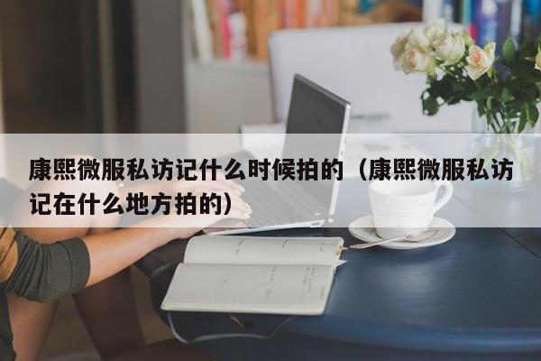 康熙微服私访记什么时候拍的（康熙微服私访记在什么地方拍的）-第1张图片-无双博客