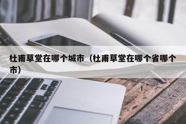 杜甫草堂在哪个城市（杜甫草堂在哪个省哪个市）-第1张图片-无双博客