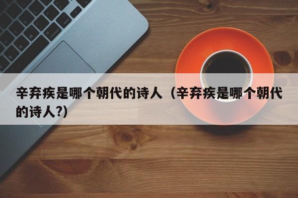 辛弃疾是哪个朝代的诗人（辛弃疾是哪个朝代的诗人?）-第1张图片-无双博客