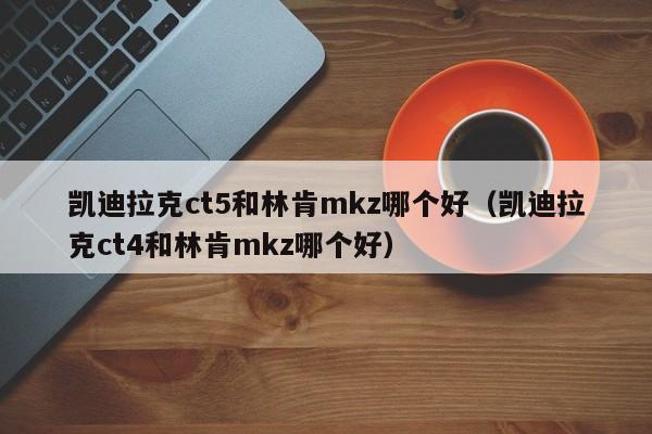 凯迪拉克ct5和林肯mkz哪个好（凯迪拉克ct4和林肯mkz哪个好）-第1张图片-无双博客