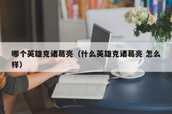 哪个英雄克诸葛亮（什么英雄克诸葛亮 怎么样）-第1张图片-无双博客