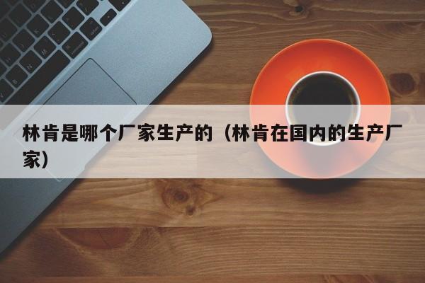 林肯是哪个厂家生产的（林肯在国内的生产厂家）-第1张图片-无双博客