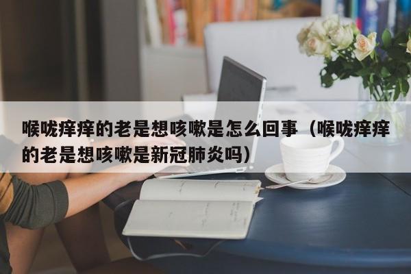 喉咙痒痒的老是想咳嗽是怎么回事（喉咙痒痒的老是想咳嗽是新冠肺炎吗）-第1张图片-无双博客