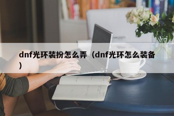 dnf光环装扮怎么弄（dnf光环怎么装备）-第1张图片-无双博客