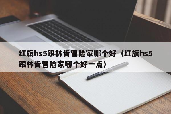 红旗hs5跟林肯冒险家哪个好（红旗hs5跟林肯冒险家哪个好一点）-第1张图片-无双博客