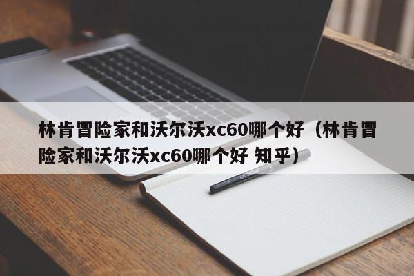 林肯冒险家和沃尔沃xc60哪个好（林肯冒险家和沃尔沃xc60哪个好 知乎）-第1张图片-无双博客