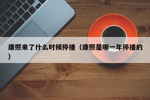 康熙来了什么时候停播（康熙是哪一年停播的）-第1张图片-无双博客