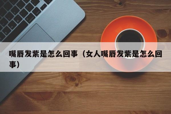 嘴唇发紫是怎么回事（女人嘴唇发紫是怎么回事）-第1张图片-无双博客