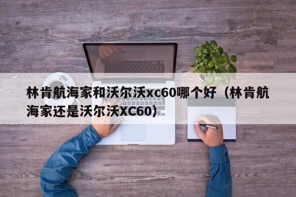 林肯航海家和沃尔沃xc60哪个好（林肯航海家还是沃尔沃XC60）-第1张图片-无双博客