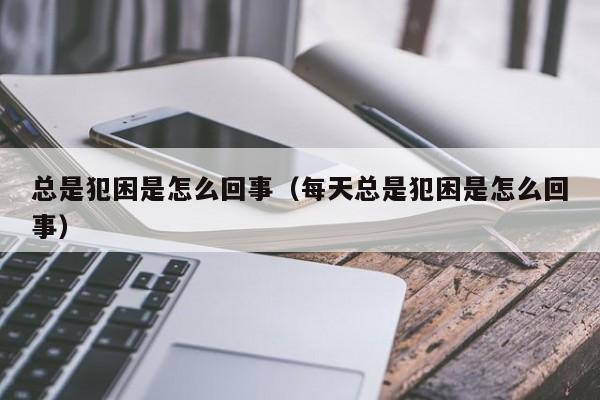 总是犯困是怎么回事（每天总是犯困是怎么回事）-第1张图片-无双博客