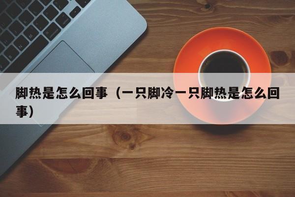 脚热是怎么回事（一只脚冷一只脚热是怎么回事）-第1张图片-无双博客