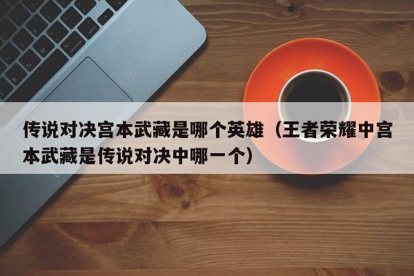 传说对决宫本武藏是哪个英雄（王者荣耀中宫本武藏是传说对决中哪一个）-第1张图片-无双博客