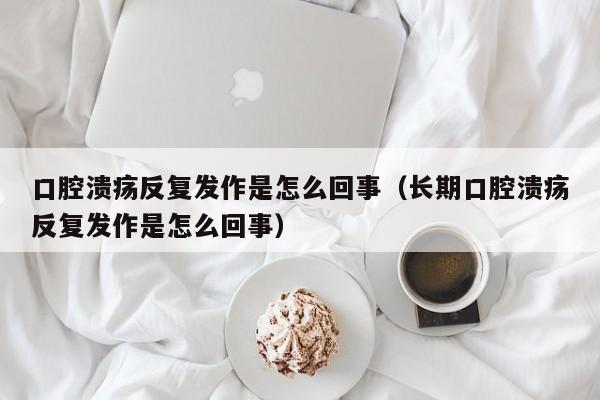 口腔溃疡反复发作是怎么回事（长期口腔溃疡反复发作是怎么回事）-第1张图片-无双博客